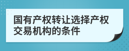 国有产权转让选择产权交易机构的条件