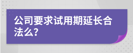 公司要求试用期延长合法么？