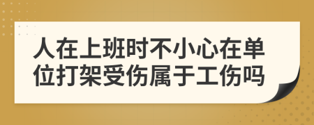 人在上班时不小心在单位打架受伤属于工伤吗