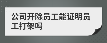 公司开除员工能证明员工打架吗