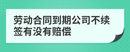 劳动合同到期公司不续签有没有赔偿