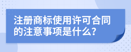 注册商标使用许可合同的注意事项是什么？