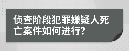 侦查阶段犯罪嫌疑人死亡案件如何进行？