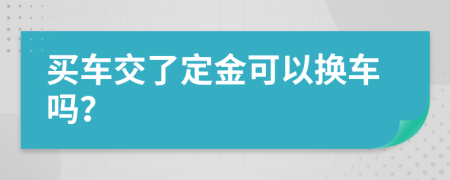 买车交了定金可以换车吗？