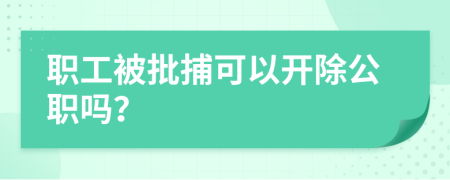 职工被批捕可以开除公职吗？