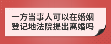 一方当事人可以在婚姻登记地法院提出离婚吗