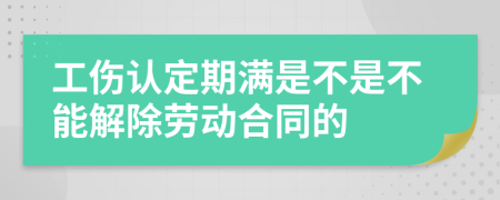 工伤认定期满是不是不能解除劳动合同的