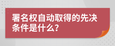 署名权自动取得的先决条件是什么？