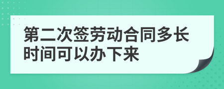 第二次签劳动合同多长时间可以办下来