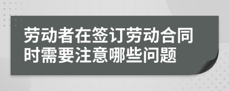 劳动者在签订劳动合同时需要注意哪些问题