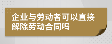 企业与劳动者可以直接解除劳动合同吗