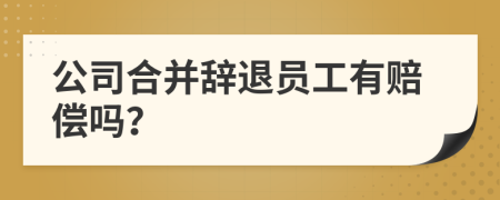 公司合并辞退员工有赔偿吗？