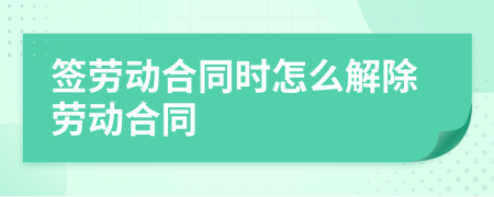 签劳动合同时怎么解除劳动合同