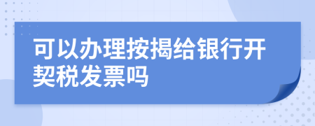 可以办理按揭给银行开契税发票吗