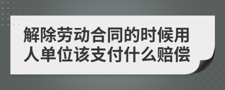 解除劳动合同的时候用人单位该支付什么赔偿