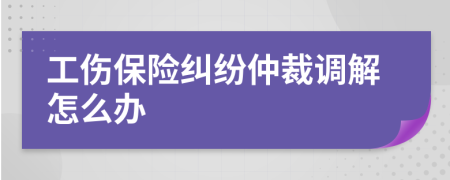 工伤保险纠纷仲裁调解怎么办