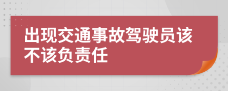 出现交通事故驾驶员该不该负责任