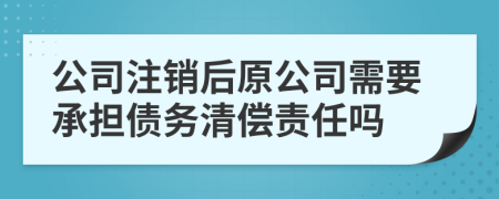 公司注销后原公司需要承担债务清偿责任吗