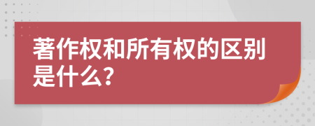 著作权和所有权的区别是什么？