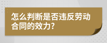 怎么判断是否违反劳动合同的效力?