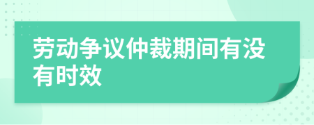 劳动争议仲裁期间有没有时效
