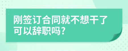 刚签订合同就不想干了可以辞职吗?