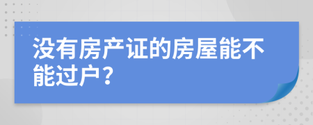 没有房产证的房屋能不能过户？