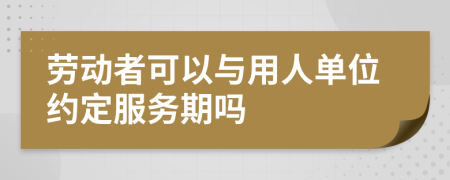 劳动者可以与用人单位约定服务期吗