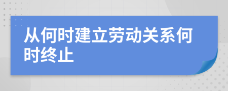 从何时建立劳动关系何时终止