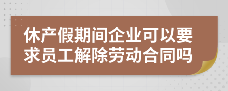 休产假期间企业可以要求员工解除劳动合同吗