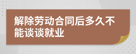 解除劳动合同后多久不能谈谈就业