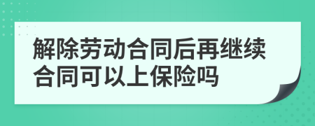 解除劳动合同后再继续合同可以上保险吗