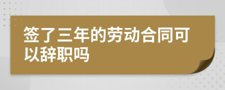 签了三年的劳动合同可以辞职吗