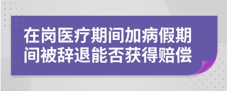 在岗医疗期间加病假期间被辞退能否获得赔偿