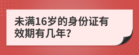 未满16岁的身份证有效期有几年？