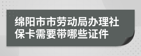 绵阳市市劳动局办理社保卡需要带哪些证件