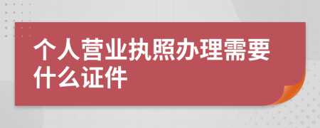 个人营业执照办理需要什么证件