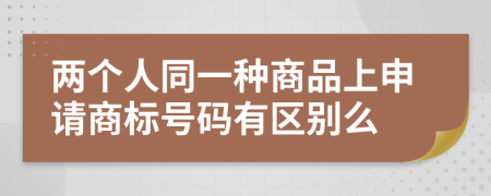 两个人同一种商品上申请商标号码有区别么