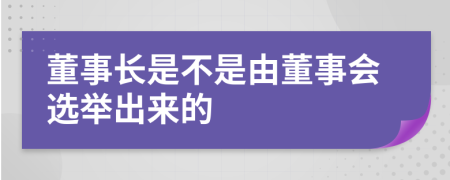 董事长是不是由董事会选举出来的