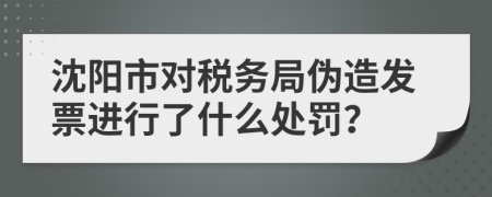 沈阳市对税务局伪造发票进行了什么处罚？