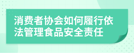 消费者协会如何履行依法管理食品安全责任