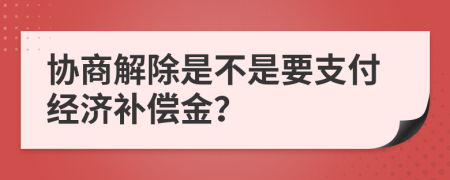 协商解除是不是要支付经济补偿金？