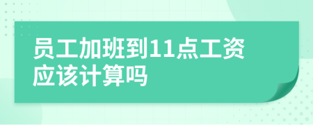 员工加班到11点工资应该计算吗