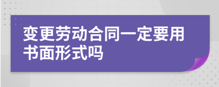 变更劳动合同一定要用书面形式吗