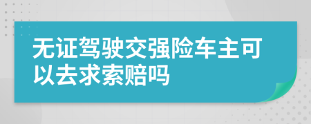 无证驾驶交强险车主可以去求索赔吗