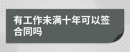 有工作未满十年可以签合同吗