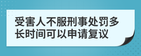 受害人不服刑事处罚多长时间可以申请复议