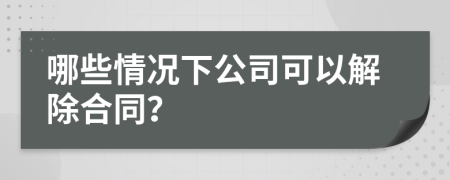 哪些情况下公司可以解除合同？