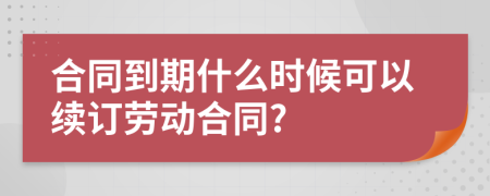 合同到期什么时候可以续订劳动合同?