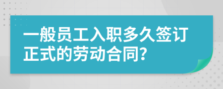 一般员工入职多久签订正式的劳动合同？